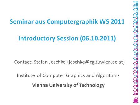 Seminar aus Computergraphik WS 2011 Introductory Session (06.10.2011) Institute of Computer Graphics and Algorithms Vienna University of Technology Contact: