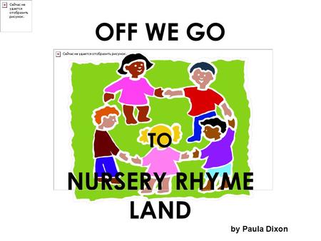 OFF WE GO TO NURSERY RHYME LAND by Paula Dixon. Off we go to Nursery Rhyme Land And who do you think we’ll see?