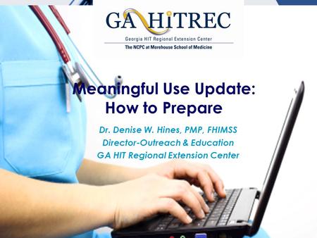 Meaningful Use Update: How to Prepare Dr. Denise W. Hines, PMP, FHIMSS Director-Outreach & Education GA HIT Regional Extension Center.