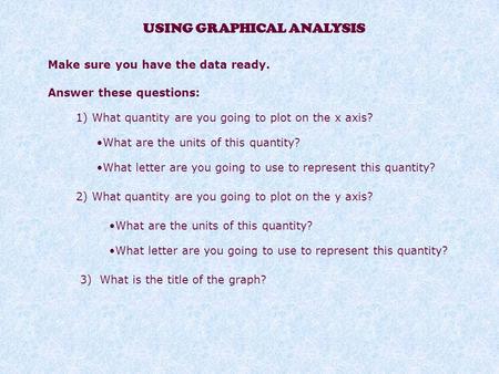 USING GRAPHICAL ANALYSIS Make sure you have the data ready. Answer these questions: 1) What quantity are you going to plot on the x axis? What are the.