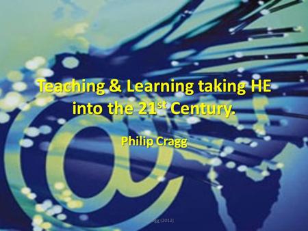 Teaching & Learning taking HE into the 21 st Century. Philip Cragg Philip Cragg (2012)
