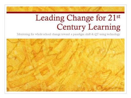 Leading Change for 21 st Century Learning Mentoring for whole school change toward a paradigm shift & QT using technology.