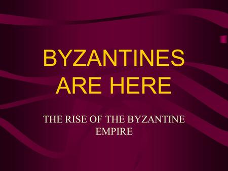 BYZANTINES ARE HERE THE RISE OF THE BYZANTINE EMPIRE.