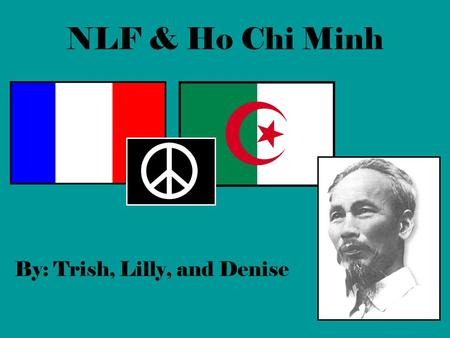NLF & Ho Chi Minh By: Trish, Lilly, and Denise. National Liberation Front (NLF) Socialist political party in Algeria Formed in 1954 to give Algeria freedom.