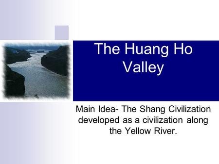 The Huang Ho Valley Main Idea- The Shang Civilization developed as a civilization along the Yellow River.