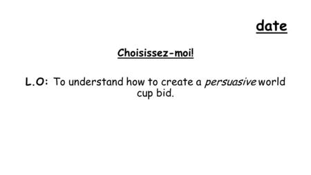 Date Choisissez-moi! L.O: To understand how to create a persuasive world cup bid.