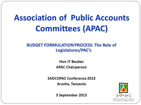 Association of Public Accounts Committees (APAC) BUDGET FORMULATION PROCESS: The Role of Legislatures/PAC’s Hon JT Beukes APAC Chairperson SADCOPAC Conference.