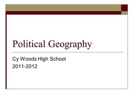 Political Geography Cy Woods High School 2011-2012.