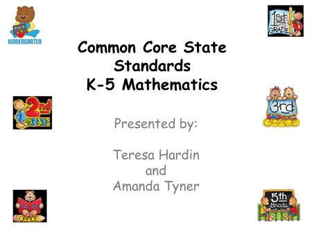 Common Core State Standards K-5 Mathematics Presented by: Teresa Hardin and Amanda Tyner.