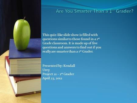 Presented by: Kendall Urey Project 21 – 1 st Grader April 23, 2012 This quiz-like slide show is filled with questions similar to those found in a 1 st.