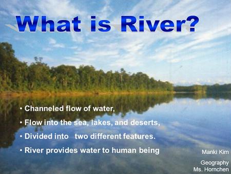 Channeled flow of water, Flow into the sea, lakes, and deserts, Divided into two different features. River provides water to human being Manki Kim Geography.