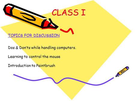 CLASS I TOPICS FOR DISCUSSION Dos & Don’ts while handling computers. Learning to control the mouse Introduction to Paintbrush.