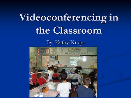 Videoconferencing in the Classroom By: Kathy Krupa.