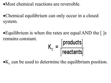  Most chemical reactions are reversible.  Chemical equilibrium can only occur in a closed system.  Equilibrium is when the rates are equal AND the [
