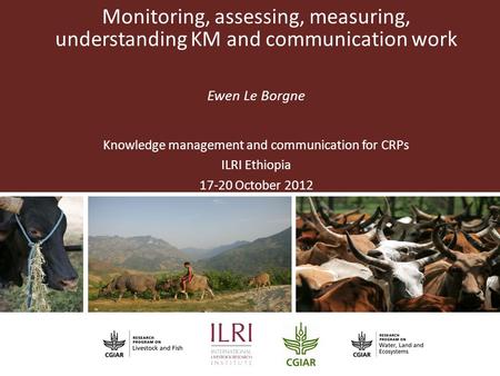 Partner Logo Monitoring, assessing, measuring, understanding KM and communication work Ewen Le Borgne Knowledge management and communication for CRPs ILRI.