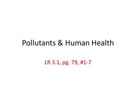 Pollutants & Human Health LR 3.1, pg. 79, #1-7. 1. What is effluent, & what risks does it pose to humans & the environment? effluent = wastewater from.