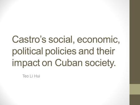 Castro’s social, economic, political policies and their impact on Cuban society. Teo Li Hui.