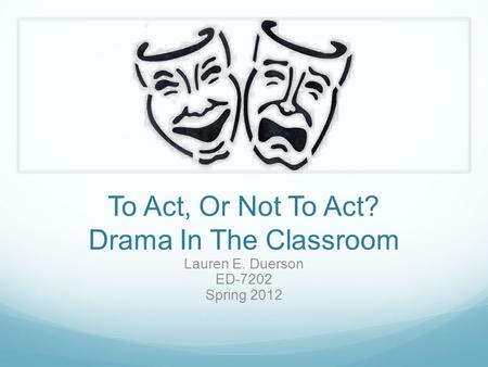 To Act, Or Not To Act? Drama In The Classroom Lauren E. Duerson ED-7202 Spring 2012.