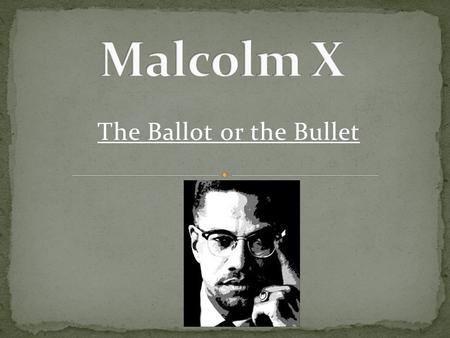 The Ballot or the Bullet. Malcolm X (1925-1965 ) was born in Omaha, Nebraska He grew up to become the leader of a movement to unite all the African American.