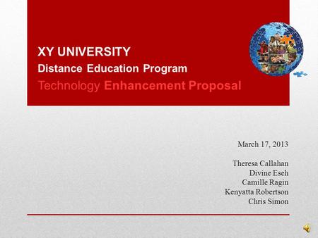 XY UNIVERSITY Distance Education Program Technology Enhancement Proposal March 17, 2013 Theresa Callahan Divine Eseh Camille Ragin Kenyatta Robertson.