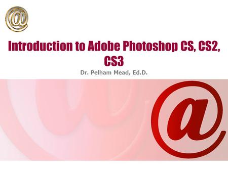 Introduction to Adobe Photoshop CS, CS2, CS3 Dr. Pelham Mead, Ed.D.