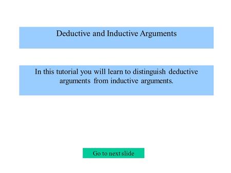 Deductive and Inductive Arguments In this tutorial you will learn to distinguish deductive arguments from inductive arguments. Go to next slide.