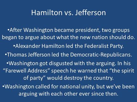 Hamilton vs. Jefferson After Washington became president, two groups began to argue about what the new nation should do. Alexander Hamilton led the Federalist.