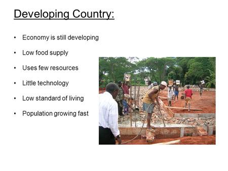 Developing Country: Economy is still developing Low food supply Uses few resources Little technology Low standard of living Population growing fast.