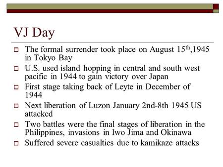 VJ Day  The formal surrender took place on August 15 th,1945 in Tokyo Bay  U.S. used island hopping in central and south west pacific in 1944 to gain.
