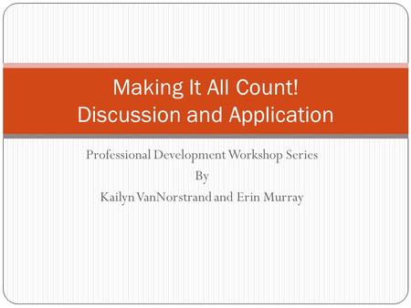 Professional Development Workshop Series By Kailyn VanNorstrand and Erin Murray Making It All Count! Discussion and Application.
