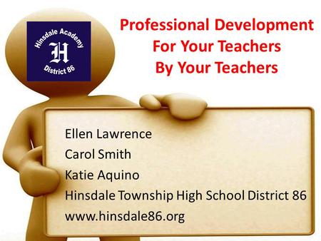 Professional Development For Your Teachers By Your Teachers Ellen Lawrence Carol Smith Katie Aquino Hinsdale Township High School District 86 www.hinsdale86.org.