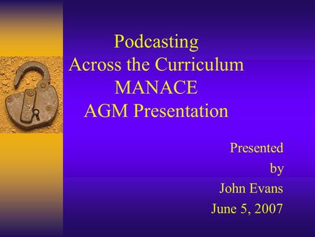 Podcasting Across the Curriculum MANACE AGM Presentation Presented by John Evans June 5, 2007.