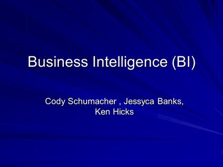 Business Intelligence (BI) Cody Schumacher, Jessyca Banks, Ken Hicks.