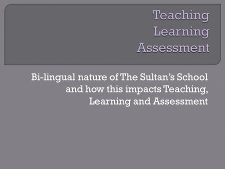 Bi-lingual nature of The Sultan’s School and how this impacts Teaching, Learning and Assessment.