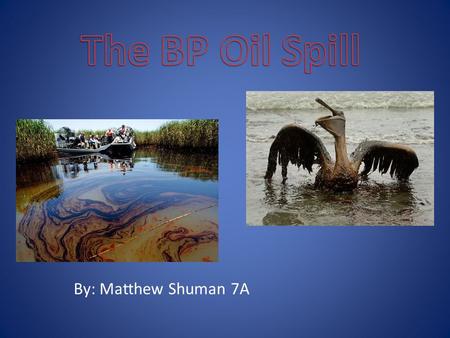 By: Matthew Shuman 7A. The BP oil spill happened because a rig under the ocean exploded and wasn’t capped properly. BP was responsible for the spill.