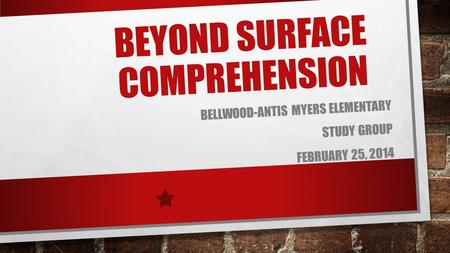 BEYOND SURFACE COMPREHENSION BELLWOOD-ANTIS MYERS ELEMENTARY STUDY GROUP FEBRUARY 25, 2014.