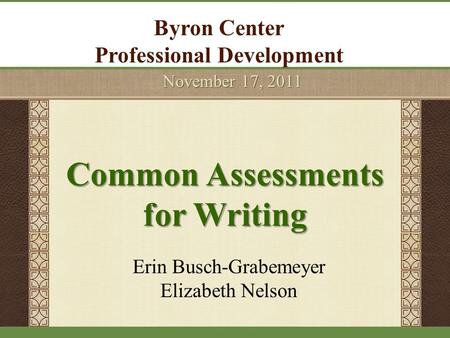 Byron Center Professional Development November 17, 2011 Erin Busch-Grabemeyer Elizabeth Nelson Common Assessments for Writing.