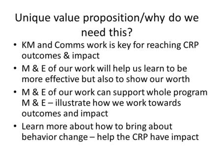 Unique value proposition/why do we need this? KM and Comms work is key for reaching CRP outcomes & impact M & E of our work will help us learn to be more.