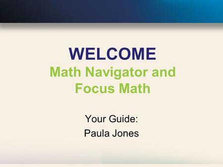 WELCOME Math Navigator and Focus Math Your Guide: Paula Jones.