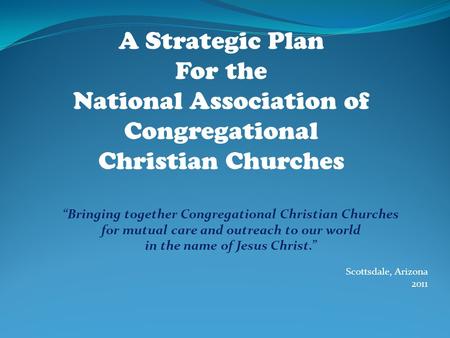 “Bringing together Congregational Christian Churches for mutual care and outreach to our world in the name of Jesus Christ.” Scottsdale, Arizona 2011 A.