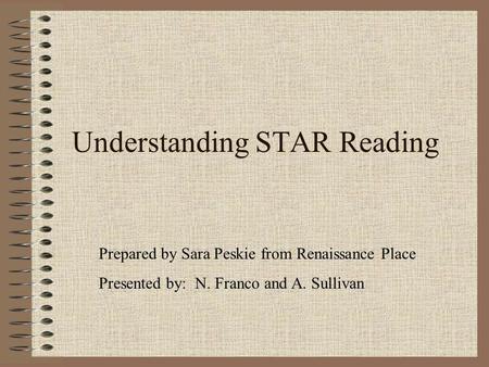 Understanding STAR Reading Prepared by Sara Peskie from Renaissance Place Presented by: N. Franco and A. Sullivan.