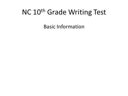 NC 10 th Grade Writing Test Basic Information. NC 10 th Grade Writing Assessment: The Basics What: A standardized test of our ability to create and compose.