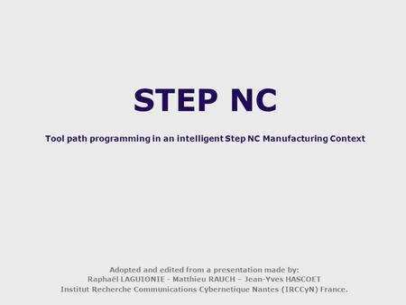 STEP NC Tool path programming in an intelligent Step NC Manufacturing Context Adopted and edited from a presentation made by: Raphaël LAGUIONIE - Matthieu.