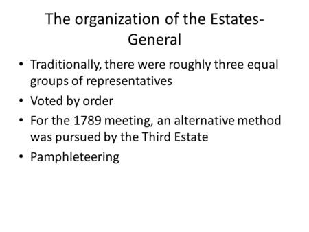 The organization of the Estates- General Traditionally, there were roughly three equal groups of representatives Voted by order For the 1789 meeting, an.