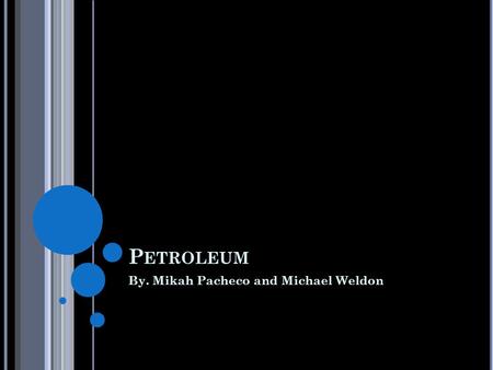 P ETROLEUM By. Mikah Pacheco and Michael Weldon. D ESCRIPTION Petroleum is a flammable liquid. It is found in rock formations underneath us. In Greek.