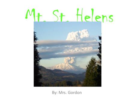 Mt. St. Helens By: Mrs. Gordon. Location Washington, USA 96 miles South of Seattle, WA 50 miles North of Portland, OR Elevation: 8,363 ft.