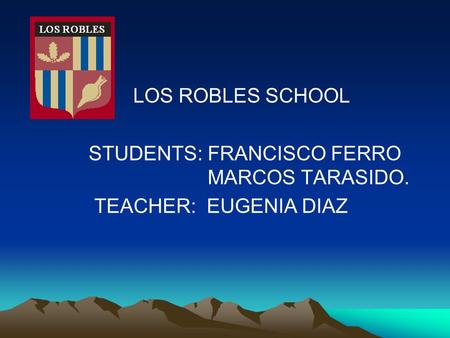 LOS ROBLES SCHOOL STUDENTS: FRANCISCO FERRO MARCOS TARASIDO. TEACHER: EUGENIA DIAZ.