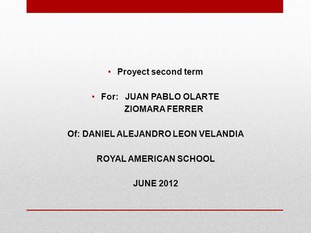 Proyect second term For: JUAN PABLO OLARTE ZIOMARA FERRER Of: DANIEL ALEJANDRO LEON VELANDIA ROYAL AMERICAN SCHOOL JUNE 2012.