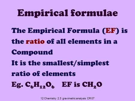 12 Chemistry 2.3 gravimetric analysis CR 07 Empirical formulae The Empirical Formula (EF) is the ratio of all elements in a Compound It is the smallest/simplest.