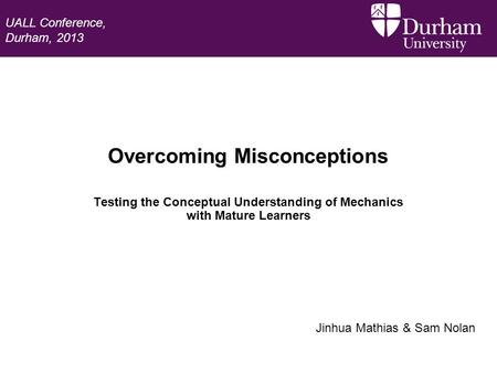 Overcoming Misconceptions Testing the Conceptual Understanding of Mechanics with Mature Learners Jinhua Mathias & Sam Nolan UALL Conference, Durham, 2013.